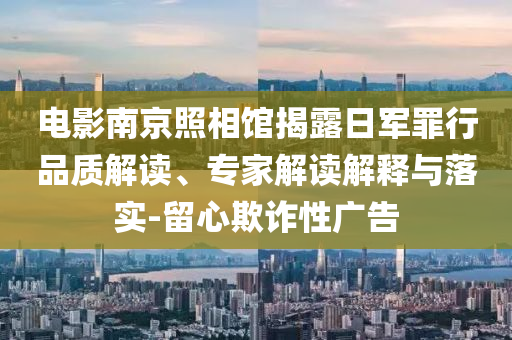 電影南京照相館揭露日軍罪行品質(zhì)解讀、專家解讀解釋與落實(shí)-留心欺詐性廣告