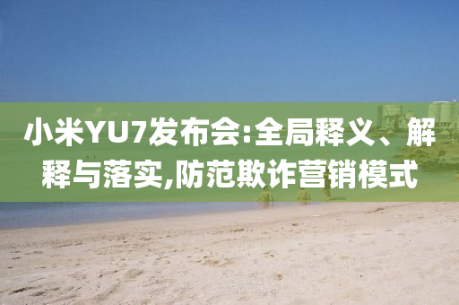 小米YU7發(fā)布會(huì):全局釋義、解釋與落實(shí),防范欺詐營(yíng)銷模式
