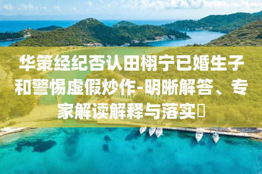 華策經(jīng)紀(jì)否認(rèn)田栩?qū)幰鸦樯雍途杼摷俪醋?明晰解答、專家解讀解釋與落實(shí)?