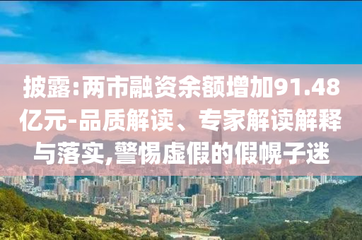 披露:兩市融資余額增加91.48億元-品質(zhì)解讀、專家解讀解釋與落實(shí),警惕虛假的假幌子迷