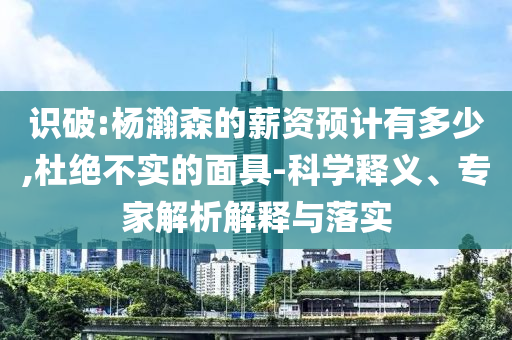 識(shí)破:楊瀚森的薪資預(yù)計(jì)有多少,杜絕不實(shí)的面具-科學(xué)釋義、專家解析解釋與落實(shí)