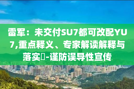 雷軍：未交付SU7都可改配YU7,重點(diǎn)釋義、專家解讀解釋與落實(shí)?-謹(jǐn)防誤導(dǎo)性宣傳