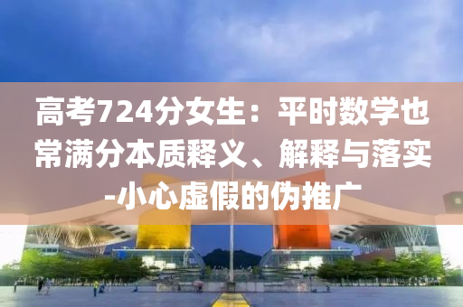 高考724分女生：平時數(shù)學(xué)也常滿分本質(zhì)釋義、解釋與落實(shí)-小心虛假的偽推廣