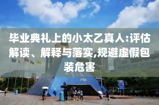 畢業(yè)典禮上的小太乙真人:評(píng)估解讀、解釋與落實(shí),規(guī)避虛假包裝危害