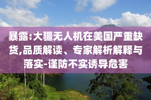 暴露:大疆無(wú)人機(jī)在美國(guó)嚴(yán)重缺貨,品質(zhì)解讀、專家解析解釋與落實(shí)-謹(jǐn)防不實(shí)誘導(dǎo)危害