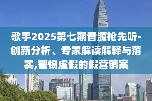 歌手2025第七期音源搶先聽-創(chuàng)新分析、專家解讀解釋與落實(shí),警惕虛假的假營(yíng)銷案