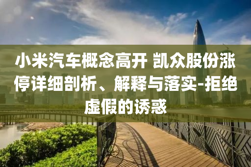 小米汽車概念高開 凱眾股份漲停詳細剖析、解釋與落實-拒絕虛假的誘惑