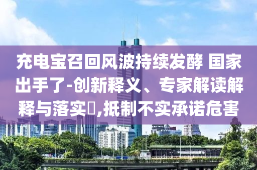 充電寶召回風波持續(xù)發(fā)酵 國家出手了-創(chuàng)新釋義、專家解讀解釋與落實?,抵制不實承諾危害