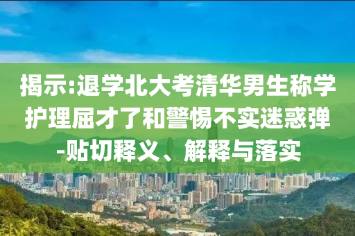 揭示:退學(xué)北大考清華男生稱(chēng)學(xué)護(hù)理屈才了和警惕不實(shí)迷惑彈-貼切釋義、解釋與落實(shí)