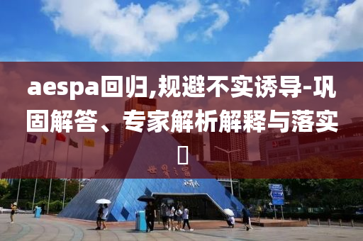 aespa回歸,規(guī)避不實(shí)誘導(dǎo)-鞏固解答、專家解析解釋與落實(shí)?