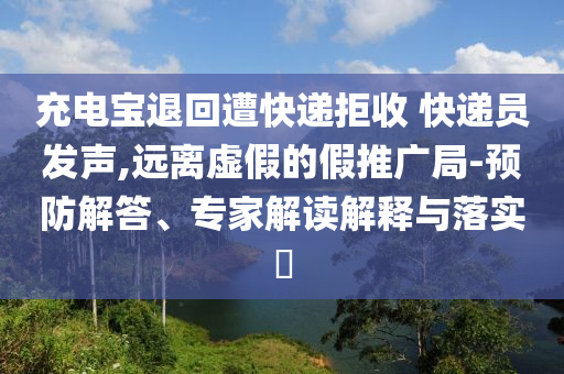 充電寶退回遭快遞拒收 快遞員發(fā)聲,遠(yuǎn)離虛假的假推廣局-預(yù)防解答、專家解讀解釋與落實(shí)?