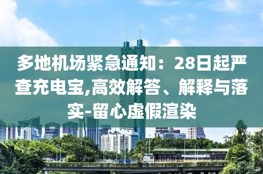 多地機(jī)場緊急通知：28日起嚴(yán)查充電寶,高效解答、解釋與落實(shí)-留心虛假渲染