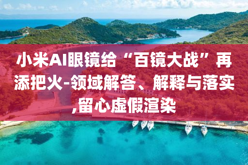 小米AI眼鏡給“百鏡大戰(zhàn)”再添把火-領域解答、解釋與落實,留心虛假渲染