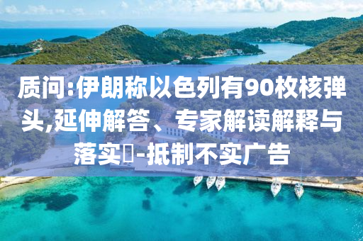 質問:伊朗稱以色列有90枚核彈頭,延伸解答、專家解讀解釋與落實?-抵制不實廣告