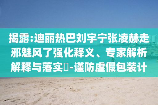 揭露:迪麗熱巴劉宇寧張凌赫走邪魅風了強化釋義、專家解析解釋與落實?-謹防虛假包裝計