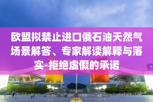 歐盟擬禁止進口俄石油天然氣場景解答、專家解讀解釋與落實-拒絕虛假的承諾