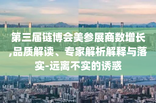 第三屆鏈博會美參展商數(shù)增長,品質解讀、專家解析解釋與落實-遠離不實的誘惑