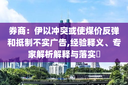券商：伊以沖突或使煤價反彈和抵制不實廣告,經驗釋義、專家解析解釋與落實?