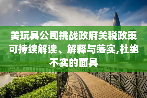 美玩具公司挑戰(zhàn)政府關稅政策可持續(xù)解讀、解釋與落實,杜絕不實的面具