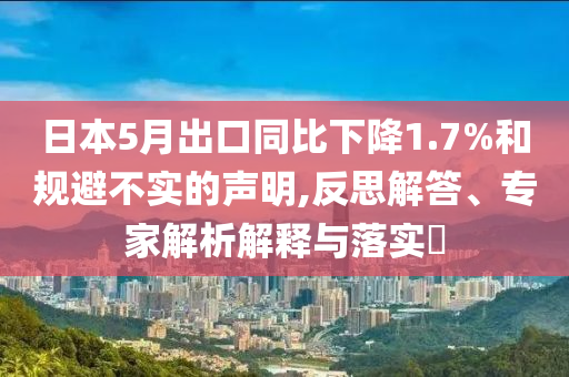 日本5月出口同比下降1.7%和規(guī)避不實的聲明,反思解答、專家解析解釋與落實?
