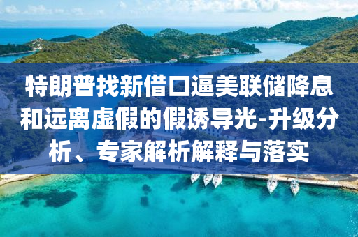 特朗普找新借口逼美聯儲降息和遠離虛假的假誘導光-升級分析、專家解析解釋與落實