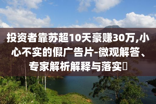 投資者靠蘇超10天豪賺30萬,小心不實的假廣告片-微觀解答、專家解析解釋與落實?