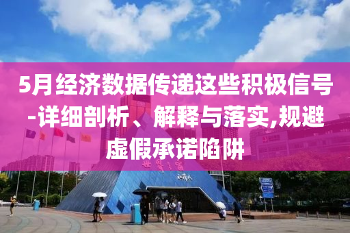 5月經濟數(shù)據(jù)傳遞這些積極信號-詳細剖析、解釋與落實,規(guī)避虛假承諾陷阱
