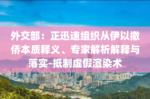 外交部：正迅速組織從伊以撤僑本質(zhì)釋義、專家解析解釋與落實-抵制虛假渲染術(shù)