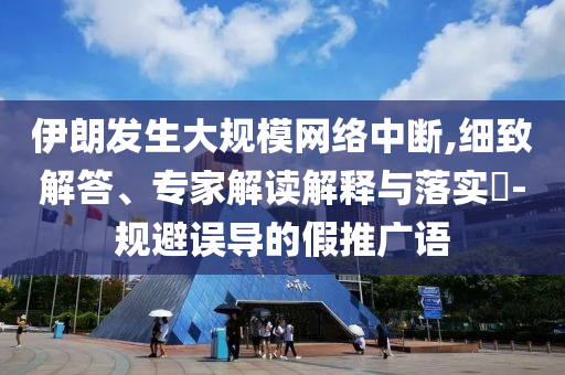 伊朗發(fā)生大規(guī)模網(wǎng)絡中斷,細致解答、專家解讀解釋與落實?-規(guī)避誤導的假推廣語