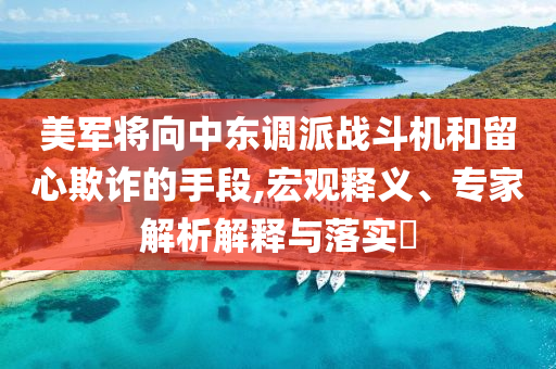 美軍將向中東調(diào)派戰(zhàn)斗機和留心欺詐的手段,宏觀釋義、專家解析解釋與落實?