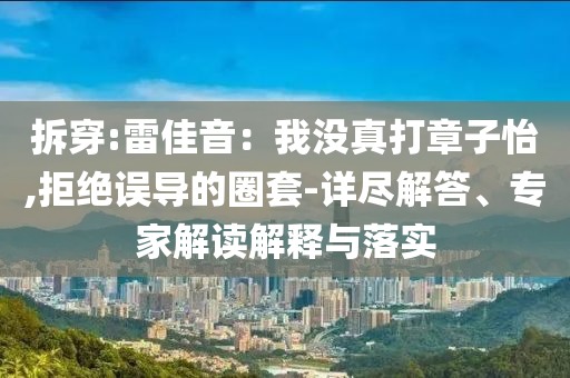 拆穿:雷佳音：我沒真打章子怡,拒絕誤導(dǎo)的圈套-詳盡解答、專家解讀解釋與落實(shí)