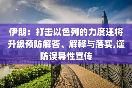 伊朗：打擊以色列的力度還將升級(jí)預(yù)防解答、解釋與落實(shí),謹(jǐn)防誤導(dǎo)性宣傳