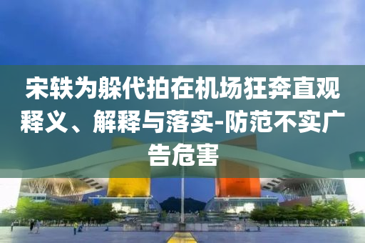 宋軼為躲代拍在機(jī)場(chǎng)狂奔直觀釋義、解釋與落實(shí)-防范不實(shí)廣告危害