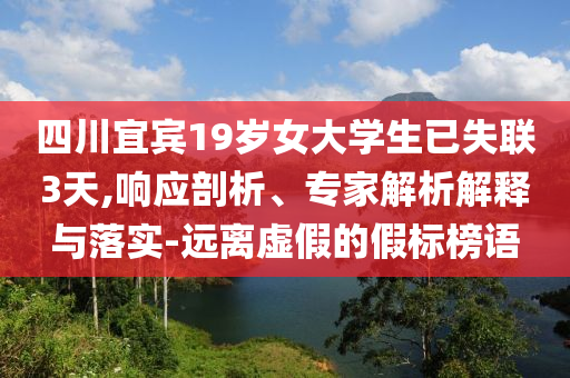 四川宜賓19歲女大學(xué)生已失聯(lián)3天,響應(yīng)剖析、專家解析解釋與落實(shí)-遠(yuǎn)離虛假的假標(biāo)榜語(yǔ)