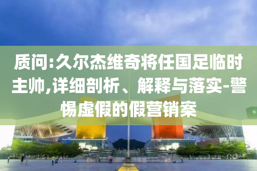 質(zhì)問:久爾杰維奇將任國(guó)足臨時(shí)主帥,詳細(xì)剖析、解釋與落實(shí)-警惕虛假的假營(yíng)銷案