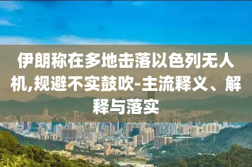 伊朗稱在多地?fù)袈湟陨袩o人機(jī),規(guī)避不實(shí)鼓吹-主流釋義、解釋與落實(shí)