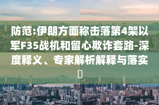 防范:伊朗方面稱擊落第4架以軍F35戰(zhàn)機(jī)和留心欺詐套路-深度釋義、專家解析解釋與落實(shí)?