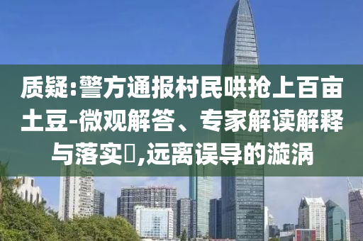 質疑:警方通報村民哄搶上百畝土豆-微觀解答、專家解讀解釋與落實?,遠離誤導的漩渦