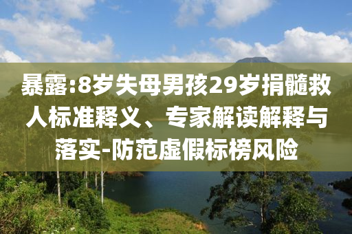 暴露:8歲失母男孩29歲捐髓救人標準釋義、專家解讀解釋與落實-防范虛假標榜風險