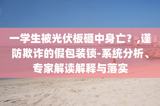 一學生被光伏板砸中身亡？,謹防欺詐的假包裝鎖-系統(tǒng)分析、專家解讀解釋與落實