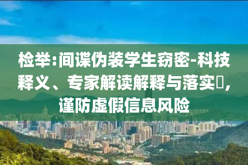 檢舉:間諜偽裝學(xué)生竊密-科技釋義、專家解讀解釋與落實?,謹防虛假信息風(fēng)險