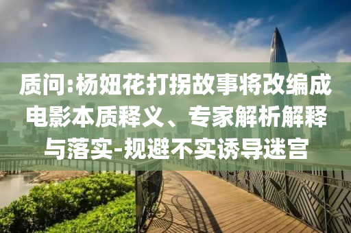 質(zhì)問:楊妞花打拐故事將改編成電影本質(zhì)釋義、專家解析解釋與落實(shí)-規(guī)避不實(shí)誘導(dǎo)迷宮