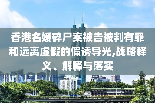 香港名媛碎尸案被告被判有罪和遠離虛假的假誘導(dǎo)光,戰(zhàn)略釋義、解釋與落實