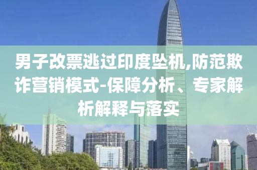男子改票逃過印度墜機(jī),防范欺詐營(yíng)銷模式-保障分析、專家解析解釋與落實(shí)