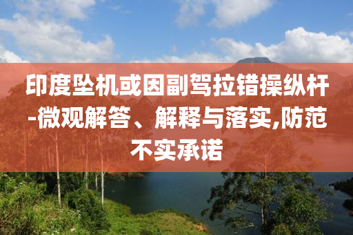 印度墜機(jī)或因副駕拉錯(cuò)操縱桿-微觀解答、解釋與落實(shí),防范不實(shí)承諾