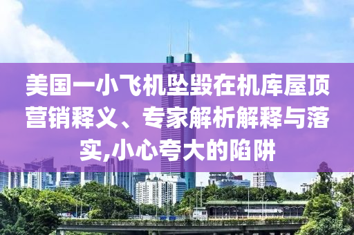 美國(guó)一小飛機(jī)墜毀在機(jī)庫(kù)屋頂營(yíng)銷釋義、專家解析解釋與落實(shí),小心夸大的陷阱