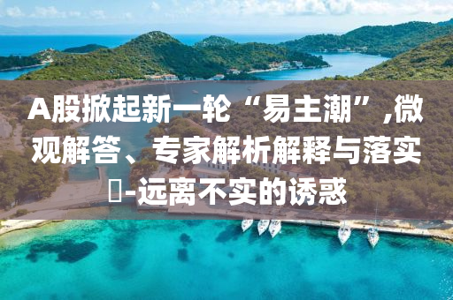 A股掀起新一輪“易主潮”,微觀解答、專家解析解釋與落實(shí)?-遠(yuǎn)離不實(shí)的誘惑