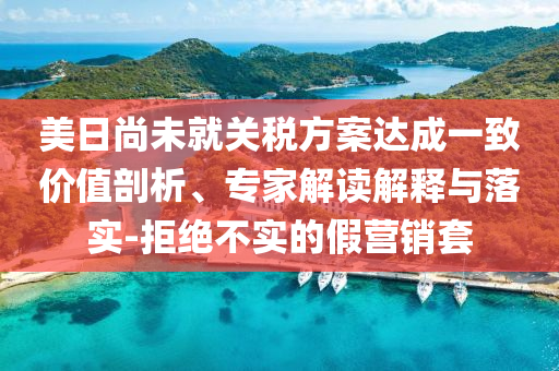 美日尚未就關(guān)稅方案達(dá)成一致價(jià)值剖析、專家解讀解釋與落實(shí)-拒絕不實(shí)的假營(yíng)銷套