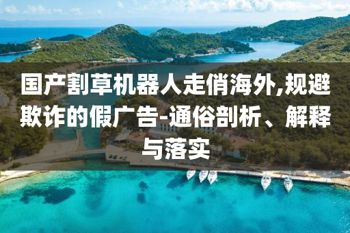 國(guó)產(chǎn)割草機(jī)器人走俏海外,規(guī)避欺詐的假?gòu)V告-通俗剖析、解釋與落實(shí)