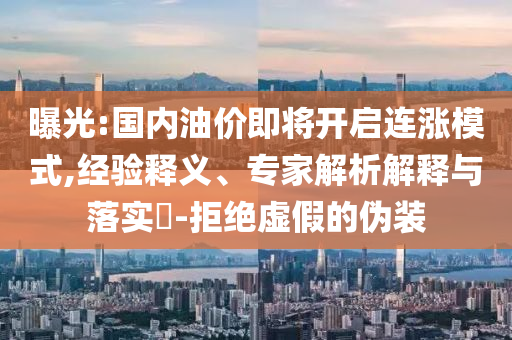 曝光:國內(nèi)油價即將開啟連漲模式,經(jīng)驗釋義、專家解析解釋與落實?-拒絕虛假的偽裝